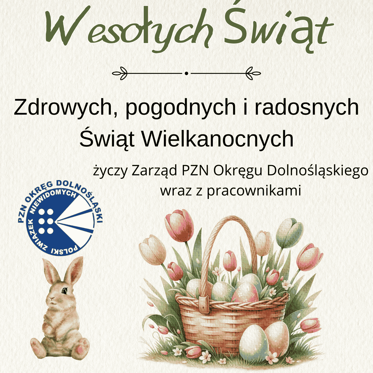 Kartka świąteczna z napisem: Wesołych Świąt Zdrowych, pogodnych i radosnych Świąt Wielkanocnych życzy Zarząd PZN Okręgu Dolnośląskiego wraz z pracownikami Na obrazku znajduje się również logo Polskiego Związku Niewidomych Okręg Dolnośląski oraz ilustracja zajączka siedzącego obok koszyka pełnego kolorowych pisanek i tulipanów.