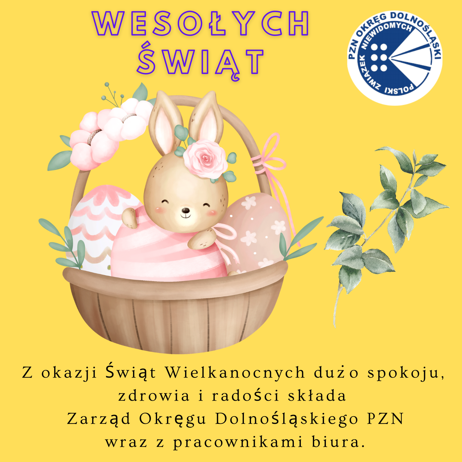 kartka świąteczna, na żółtym tle znajduje sięnapis Wesołych Świąt, w prawym górnym rogu jest logo pznod, po środku zając w koszyku i gałązka zielona, na dole życzenia:  Z okazji Świąt Wielkanocnych dużo spokoju, 
zdrowia i radości składa 
Zarząd Okręgu Dolnośląskiego PZN
wraz z pracownikami biura.