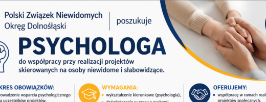 You ￼ Download Be My AI Baner informacyjny o poszukiwaniu psychologa przez Polski Związek Niewidomych, Okręg Dolnośląski, w niebiesko-białej kolorystyce, z ikonami oraz zdjęciem dłoni w uścisku po prawej stronie. Na górze po lewej stronie jest logo Polskiego Związku Niewidomych (okrągły znak z kropkami) i tekst: „Polski Związek Niewidomych” oraz niżej „Okręg Dolnośląski”. Obok widnieje słowo „poszukuje”. Największy napis na środku: „PSYCHOLOGA”. Pod spodem mniejszy tekst: „do współpracy przy realizacji projektów skierowanych na osoby niewidome i słabowidzące.” Niżej są trzy sekcje z ikonami i nagłówkami: „ZAKRES OBOWIĄZKÓW:” „WYMAGANIA:” „OFERUJEMY:” Drobny tekst pod tymi trzema nagłówkami jest zbyt mały i niewyraźny, żeby dało się go pewnie przepisać z tego obrazu. Jeśli zostanie wklejona wersja w większej rozdzielczości albo zbliżenie dolnej części banera, możliwa będzie dokładna transkrypcja.